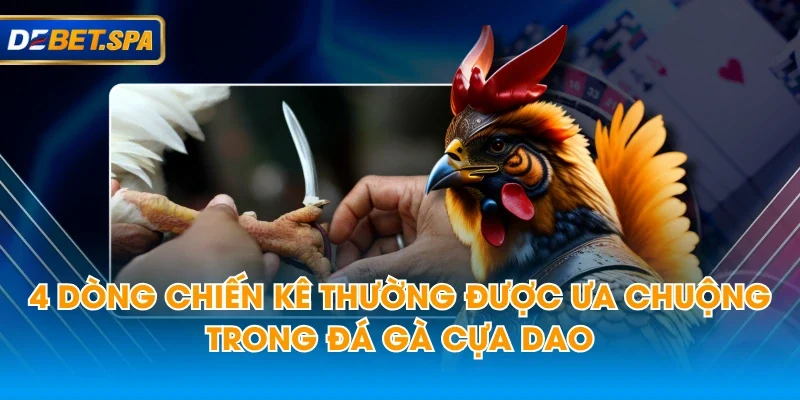 4 dòng chiến kê thường được ưa chuộng trong đá gà cựa dao