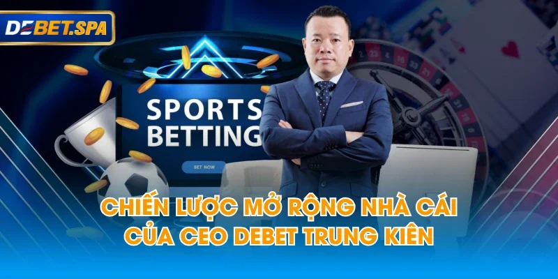 Chiến lược mở rộng nhà cái của CEO DEBET Trung Kiên Chiến lược mở rộng nhà cái của CEO DEBET Trung Kiên