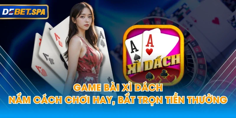 Game Bài Xì Dách - Nắm Cách Chơi Hay, Bắt Trọn Tiền Thưởng