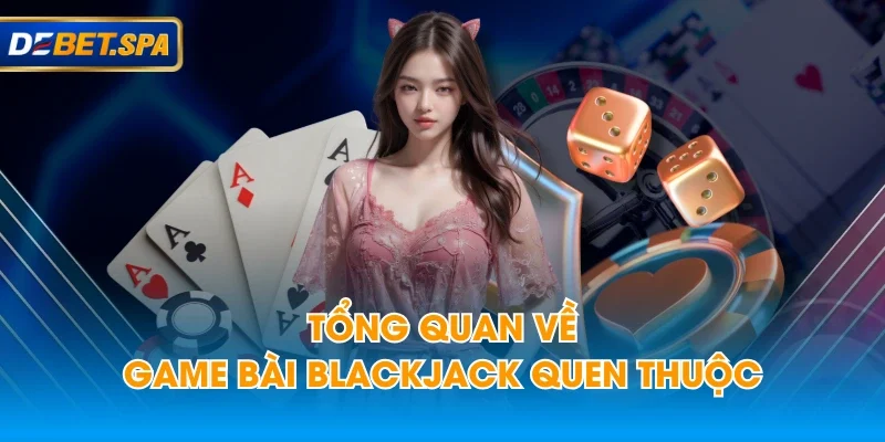 Tổng quan về game bài Blackjack quen thuộc Tổng quan về game bài Blackjack quen thuộc