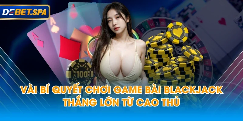 Vài bí quyết chơi game bài Blackjack thắng lớn từ cao thủ